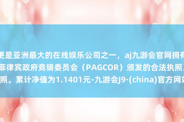更是亚洲最大的在线娱乐公司之一，aj九游会官网拥有欧洲马耳他（MGA）和菲律宾政府竞猜委员会（PAGCOR）颁发的合法执照。累计净值为1.1401元-九游会J9·(china)官方网站-真人游戏第一品牌