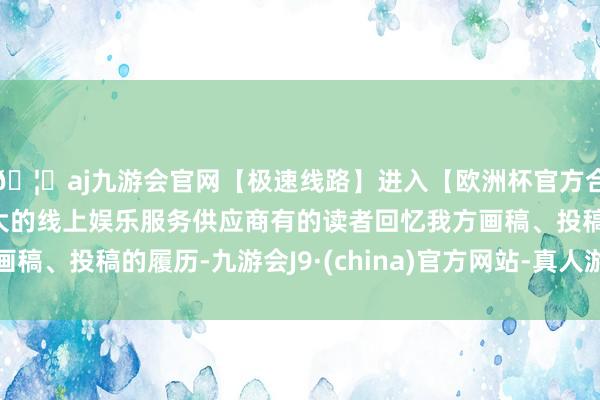 🦄aj九游会官网【极速线路】进入【欧洲杯官方合作网站】华人市场最大的线上娱乐服务供应商有的读者回忆我方画稿、投稿的履历-九游会J9·(china)官方网站-真人游戏第一品牌