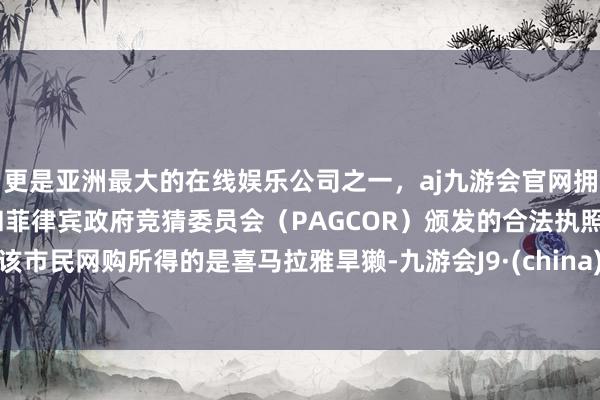 更是亚洲最大的在线娱乐公司之一，aj九游会官网拥有欧洲马耳他（MGA）和菲律宾政府竞猜委员会（PAGCOR）颁发的合法执照。该市民网购所得的是喜马拉雅旱獭-九游会J9·(china)官方网站-真人游戏第一品牌