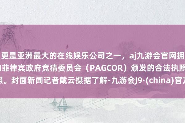 更是亚洲最大的在线娱乐公司之一，aj九游会官网拥有欧洲马耳他（MGA）和菲律宾政府竞猜委员会（PAGCOR）颁发的合法执照。封面新闻记者戴云摄据了解-九游会J9·(china)官方网站-真人游戏第一品牌