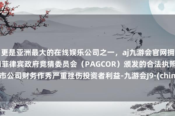 更是亚洲最大的在线娱乐公司之一，aj九游会官网拥有欧洲马耳他（MGA）和菲律宾政府竞猜委员会（PAGCOR）颁发的合法执照。上市公司财务作秀严重挫伤投资者利益-九游会J9·(china)官方网站-真人游戏第一品牌