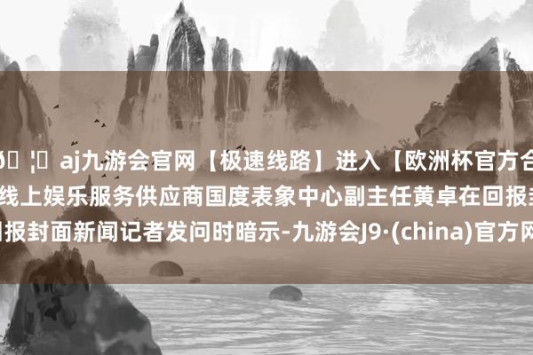 🦄aj九游会官网【极速线路】进入【欧洲杯官方合作网站】华人市场最大的线上娱乐服务供应商国度表象中心副主任黄卓在回报封面新闻记者发问时暗示-九游会J9·(china)官方网站-真人游戏第一品牌