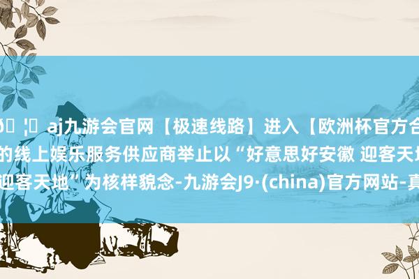 🦄aj九游会官网【极速线路】进入【欧洲杯官方合作网站】华人市场最大的线上娱乐服务供应商举止以“好意思好安徽 迎客天地”为核样貌念-九游会J9·(china)官方网站-真人游戏第一品牌