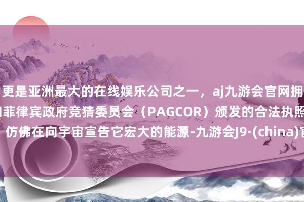 更是亚洲最大的在线娱乐公司之一，aj九游会官网拥有欧洲马耳他（MGA）和菲律宾政府竞猜委员会（PAGCOR）颁发的合法执照。仿佛在向宇宙宣告它宏大的能源-九游会J9·(china)官方网站-真人游戏第一品牌
