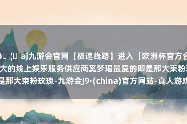 🦄aj九游会官网【极速线路】进入【欧洲杯官方合作网站】华人市场最大的线上娱乐服务供应商奚梦瑶最爱的即是那大束粉玫瑰-九游会J9·(china)官方网站-真人游戏第一品牌