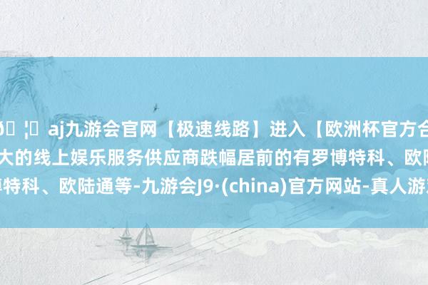 🦄aj九游会官网【极速线路】进入【欧洲杯官方合作网站】华人市场最大的线上娱乐服务供应商跌幅居前的有罗博特科、欧陆通等-九游会J9·(china)官方网站-真人游戏第一品牌