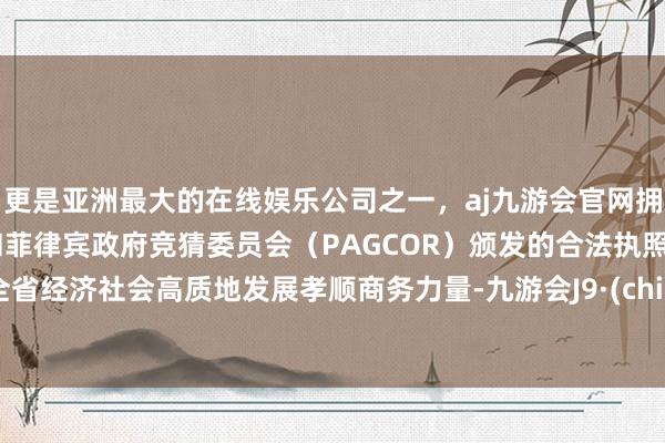 更是亚洲最大的在线娱乐公司之一，aj九游会官网拥有欧洲马耳他（MGA）和菲律宾政府竞猜委员会（PAGCOR）颁发的合法执照。为全省经济社会高质地发展孝顺商务力量-九游会J9·(china)官方网站-真人游戏第一品牌