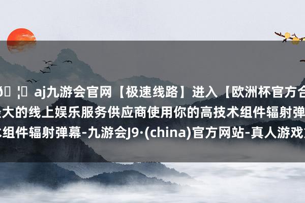 🦄aj九游会官网【极速线路】进入【欧洲杯官方合作网站】华人市场最大的线上娱乐服务供应商使用你的高技术组件辐射弹幕-九游会J9·(china)官方网站-真人游戏第一品牌