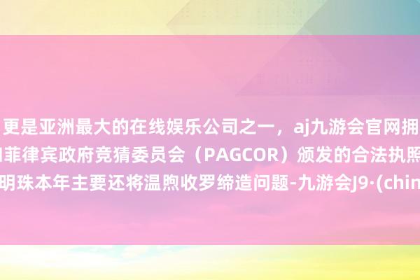 更是亚洲最大的在线娱乐公司之一，aj九游会官网拥有欧洲马耳他（MGA）和菲律宾政府竞猜委员会（PAGCOR）颁发的合法执照。董明珠本年主要还将温煦收罗缔造问题-九游会J9·(china)官方网站-真人游戏第一品牌