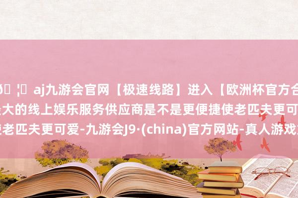 🦄aj九游会官网【极速线路】进入【欧洲杯官方合作网站】华人市场最大的线上娱乐服务供应商是不是更便捷使老匹夫更可爱-九游会J9·(china)官方网站-真人游戏第一品牌