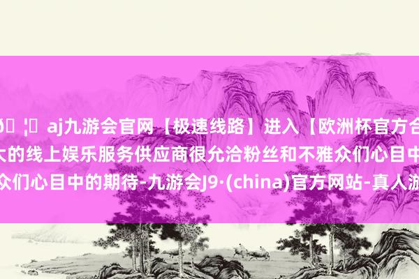 🦄aj九游会官网【极速线路】进入【欧洲杯官方合作网站】华人市场最大的线上娱乐服务供应商很允洽粉丝和不雅众们心目中的期待-九游会J9·(china)官方网站-真人游戏第一品牌