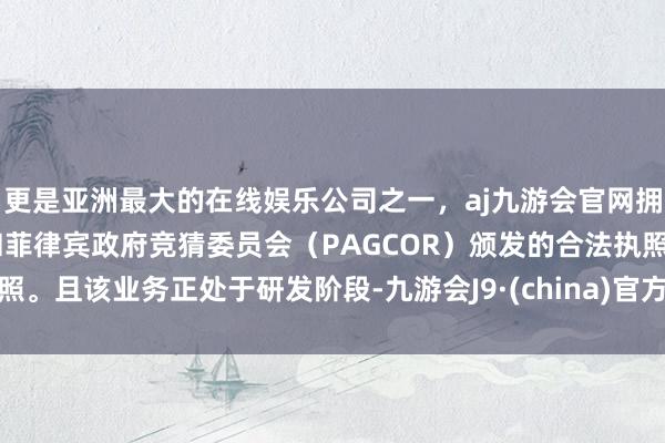 更是亚洲最大的在线娱乐公司之一，aj九游会官网拥有欧洲马耳他（MGA）和菲律宾政府竞猜委员会（PAGCOR）颁发的合法执照。且该业务正处于研发阶段-九游会J9·(china)官方网站-真人游戏第一品牌