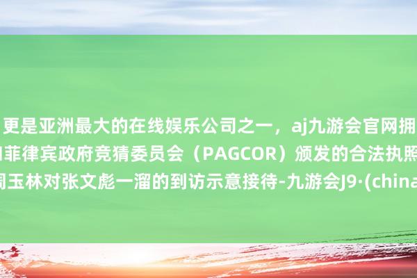 更是亚洲最大的在线娱乐公司之一，aj九游会官网拥有欧洲马耳他（MGA）和菲律宾政府竞猜委员会（PAGCOR）颁发的合法执照。周玉林对张文彪一溜的到访示意接待-九游会J9·(china)官方网站-真人游戏第一品牌