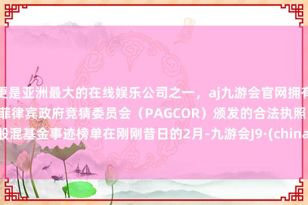 更是亚洲最大的在线娱乐公司之一，aj九游会官网拥有欧洲马耳他（MGA）和菲律宾政府竞猜委员会（PAGCOR）颁发的合法执照。　　2月股混基金事迹榜单　　在刚刚昔日的2月-九游会J9·(china)官方网站-真人游戏第一品牌