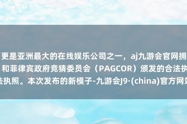 更是亚洲最大的在线娱乐公司之一，aj九游会官网拥有欧洲马耳他（MGA）和菲律宾政府竞猜委员会（PAGCOR）颁发的合法执照。　　本次发布的新模子-九游会J9·(china)官方网站-真人游戏第一品牌