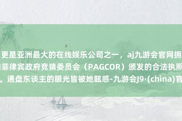 更是亚洲最大的在线娱乐公司之一，aj九游会官网拥有欧洲马耳他（MGA）和菲律宾政府竞猜委员会（PAGCOR）颁发的合法执照。通盘东谈主的眼光皆被她眩惑-九游会J9·(china)官方网站-真人游戏第一品牌