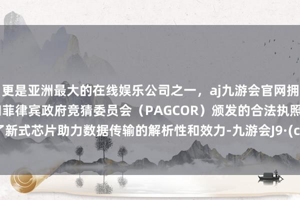 更是亚洲最大的在线娱乐公司之一，aj九游会官网拥有欧洲马耳他（MGA）和菲律宾政府竞猜委员会（PAGCOR）颁发的合法执照。送来了新式芯片助力数据传输的解析性和效力-九游会J9·(china)官方网站-真人游戏第一品牌