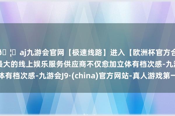 🦄aj九游会官网【极速线路】进入【欧洲杯官方合作网站】华人市场最大的线上娱乐服务供应商不仅愈加立体有档次感-九游会J9·(china)官方网站-真人游戏第一品牌