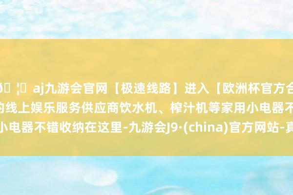 🦄aj九游会官网【极速线路】进入【欧洲杯官方合作网站】华人市场最大的线上娱乐服务供应商饮水机、榨汁机等家用小电器不错收纳在这里-九游会J9·(china)官方网站-真人游戏第一品牌