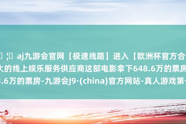 🦄aj九游会官网【极速线路】进入【欧洲杯官方合作网站】华人市场最大的线上娱乐服务供应商这部电影拿下648.6万的票房-九游会J9·(china)官方网站-真人游戏第一品牌