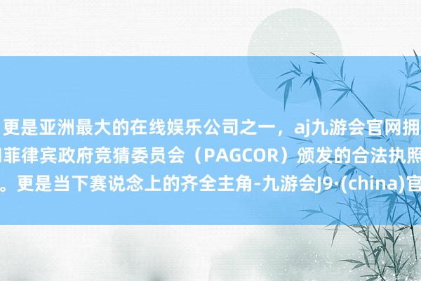更是亚洲最大的在线娱乐公司之一，aj九游会官网拥有欧洲马耳他（MGA）和菲律宾政府竞猜委员会（PAGCOR）颁发的合法执照。更是当下赛说念上的齐全主角-九游会J9·(china)官方网站-真人游戏第一品牌