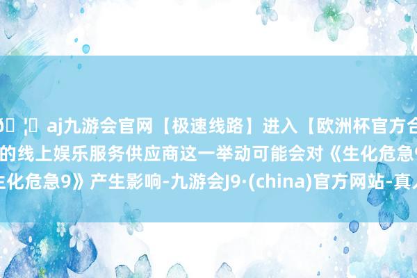 🦄aj九游会官网【极速线路】进入【欧洲杯官方合作网站】华人市场最大的线上娱乐服务供应商这一举动可能会对《生化危急9》产生影响-九游会J9·(china)官方网站-真人游戏第一品牌