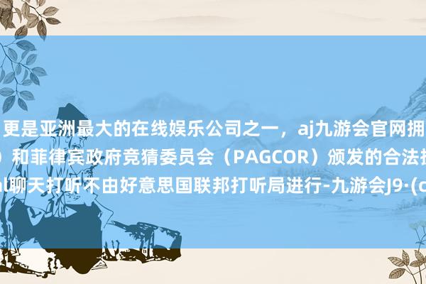 更是亚洲最大的在线娱乐公司之一，aj九游会官网拥有欧洲马耳他（MGA）和菲律宾政府竞猜委员会（PAGCOR）颁发的合法执照。Signal聊天打听不由好意思国联邦打听局进行-九游会J9·(china)官方网站-真人游戏第一品牌