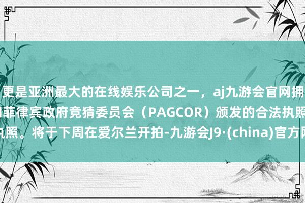 更是亚洲最大的在线娱乐公司之一，aj九游会官网拥有欧洲马耳他（MGA）和菲律宾政府竞猜委员会（PAGCOR）颁发的合法执照。将于下周在爱尔兰开拍-九游会J9·(china)官方网站-真人游戏第一品牌