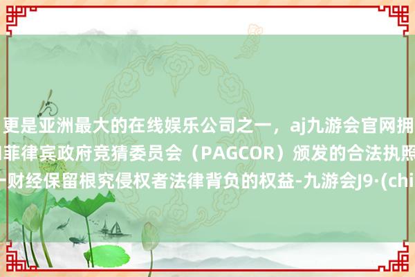 更是亚洲最大的在线娱乐公司之一，aj九游会官网拥有欧洲马耳他（MGA）和菲律宾政府竞猜委员会（PAGCOR）颁发的合法执照。第一财经保留根究侵权者法律背负的权益-九游会J9·(china)官方网站-真人游戏第一品牌