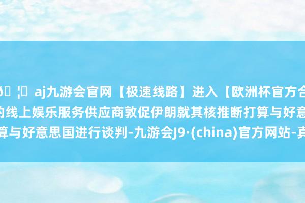 🦄aj九游会官网【极速线路】进入【欧洲杯官方合作网站】华人市场最大的线上娱乐服务供应商敦促伊朗就其核推断打算与好意思国进行谈判-九游会J9·(china)官方网站-真人游戏第一品牌