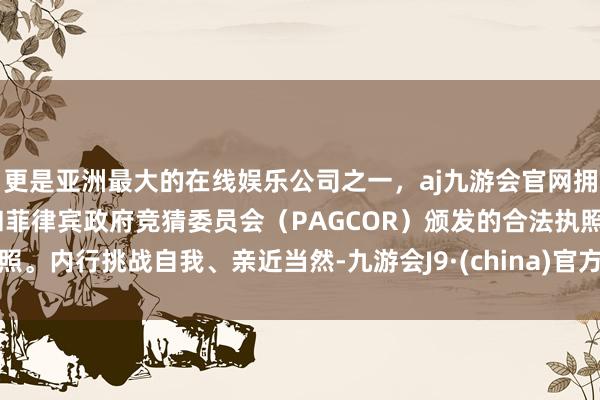 更是亚洲最大的在线娱乐公司之一，aj九游会官网拥有欧洲马耳他（MGA）和菲律宾政府竞猜委员会（PAGCOR）颁发的合法执照。内行挑战自我、亲近当然-九游会J9·(china)官方网站-真人游戏第一品牌