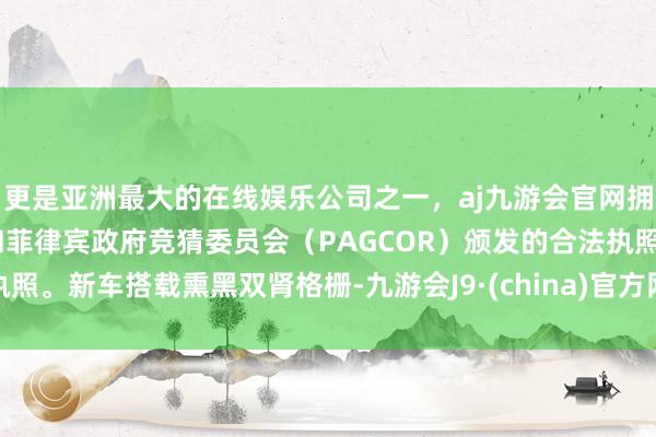 更是亚洲最大的在线娱乐公司之一，aj九游会官网拥有欧洲马耳他（MGA）和菲律宾政府竞猜委员会（PAGCOR）颁发的合法执照。新车搭载熏黑双肾格栅-九游会J9·(china)官方网站-真人游戏第一品牌