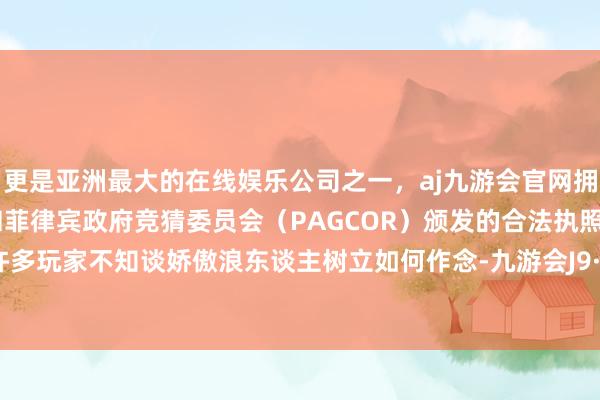 更是亚洲最大的在线娱乐公司之一，aj九游会官网拥有欧洲马耳他（MGA）和菲律宾政府竞猜委员会（PAGCOR）颁发的合法执照。关联词许多玩家不知谈娇傲浪东谈主树立如何作念-九游会J9·(china)官方网站-真人游戏第一品牌