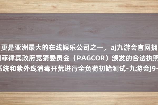 更是亚洲最大的在线娱乐公司之一，aj九游会官网拥有欧洲马耳他（MGA）和菲律宾政府竞猜委员会（PAGCOR）颁发的合法执照。对透风系统和紫外线消毒开荒进行全负荷初始测试-九游会J9·(china)官方网站-真人游戏第一品牌