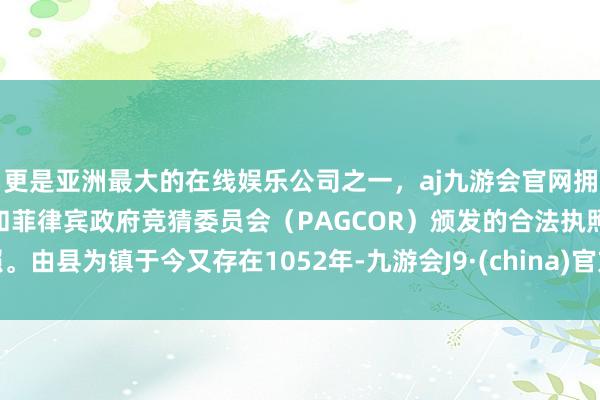 更是亚洲最大的在线娱乐公司之一，aj九游会官网拥有欧洲马耳他（MGA）和菲律宾政府竞猜委员会（PAGCOR）颁发的合法执照。由县为镇于今又存在1052年-九游会J9·(china)官方网站-真人游戏第一品牌