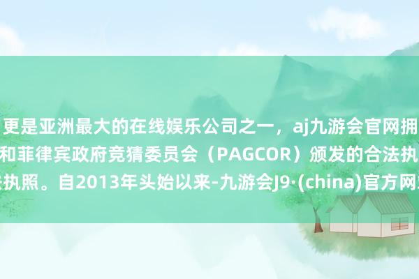 更是亚洲最大的在线娱乐公司之一，aj九游会官网拥有欧洲马耳他（MGA）和菲律宾政府竞猜委员会（PAGCOR）颁发的合法执照。自2013年头始以来-九游会J9·(china)官方网站-真人游戏第一品牌