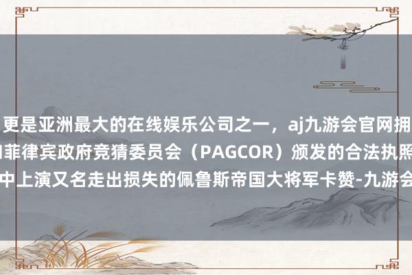 更是亚洲最大的在线娱乐公司之一，aj九游会官网拥有欧洲马耳他（MGA）和菲律宾政府竞猜委员会（PAGCOR）颁发的合法执照。玩家在游戏中上演又名走出损失的佩鲁斯帝国大将军卡赞-九游会J9·(china)官方网站-真人游戏第一品牌