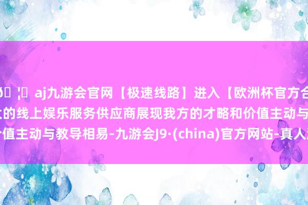 🦄aj九游会官网【极速线路】进入【欧洲杯官方合作网站】华人市场最大的线上娱乐服务供应商展现我方的才略和价值主动与教导相易-九游会J9·(china)官方网站-真人游戏第一品牌