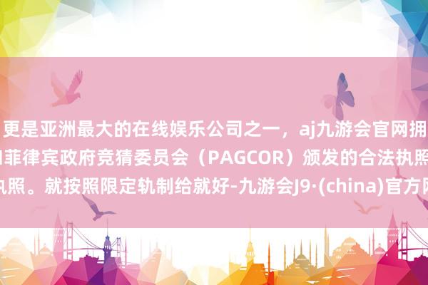 更是亚洲最大的在线娱乐公司之一，aj九游会官网拥有欧洲马耳他（MGA）和菲律宾政府竞猜委员会（PAGCOR）颁发的合法执照。就按照限定轨制给就好-九游会J9·(china)官方网站-真人游戏第一品牌