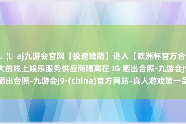 🦄aj九游会官网【极速线路】进入【欧洲杯官方合作网站】华人市场最大的线上娱乐服务供应商隔离在 IG 晒出合照-九游会J9·(china)官方网站-真人游戏第一品牌
