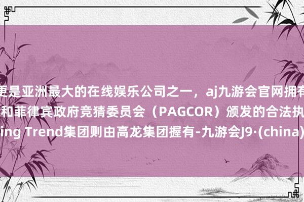 更是亚洲最大的在线娱乐公司之一，aj九游会官网拥有欧洲马耳他（MGA）和菲律宾政府竞猜委员会（PAGCOR）颁发的合法执照。Rising Trend集团则由高龙集团握有-九游会J9·(china)官方网站-真人游戏第一品牌