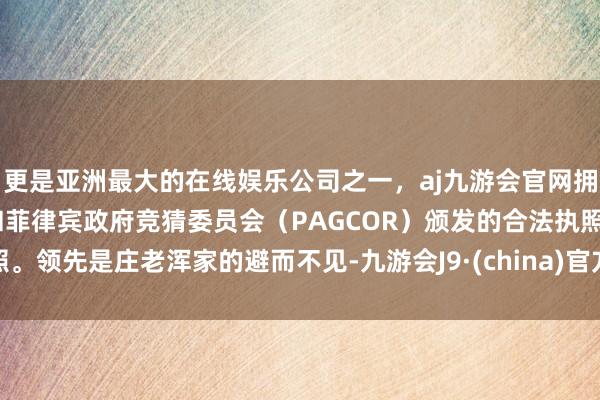 更是亚洲最大的在线娱乐公司之一，aj九游会官网拥有欧洲马耳他（MGA）和菲律宾政府竞猜委员会（PAGCOR）颁发的合法执照。领先是庄老浑家的避而不见-九游会J9·(china)官方网站-真人游戏第一品牌