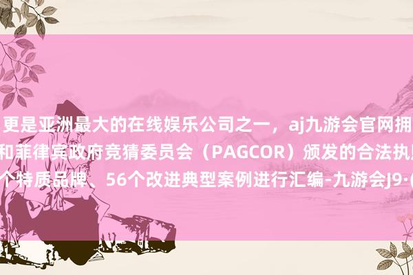 更是亚洲最大的在线娱乐公司之一，aj九游会官网拥有欧洲马耳他（MGA）和菲律宾政府竞猜委员会（PAGCOR）颁发的合法执照。登第17个特质品牌、56个改进典型案例进行汇编-九游会J9·(china)官方网站-真人游戏第一品牌
