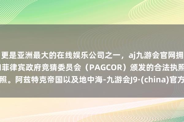 更是亚洲最大的在线娱乐公司之一，aj九游会官网拥有欧洲马耳他（MGA）和菲律宾政府竞猜委员会（PAGCOR）颁发的合法执照。阿兹特克帝国以及地中海-九游会J9·(china)官方网站-真人游戏第一品牌