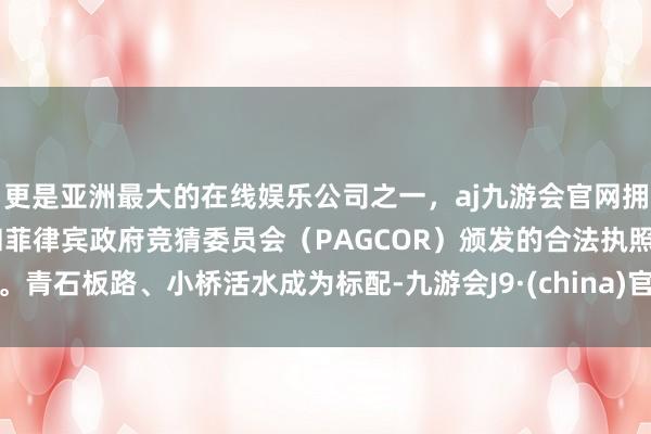 更是亚洲最大的在线娱乐公司之一，aj九游会官网拥有欧洲马耳他（MGA）和菲律宾政府竞猜委员会（PAGCOR）颁发的合法执照。青石板路、小桥活水成为标配-九游会J9·(china)官方网站-真人游戏第一品牌