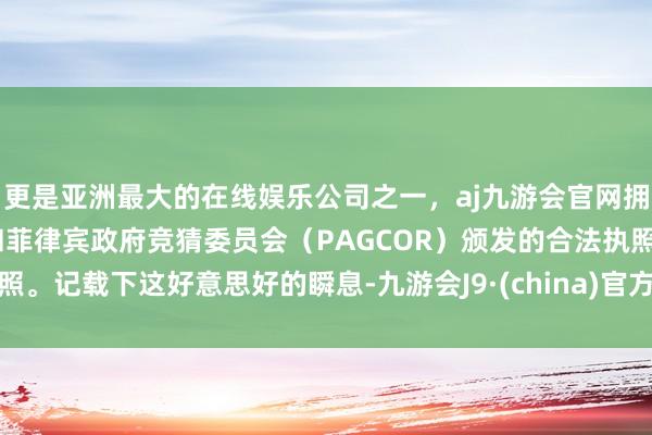 更是亚洲最大的在线娱乐公司之一，aj九游会官网拥有欧洲马耳他（MGA）和菲律宾政府竞猜委员会（PAGCOR）颁发的合法执照。记载下这好意思好的瞬息-九游会J9·(china)官方网站-真人游戏第一品牌