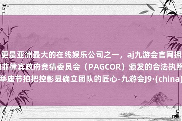 更是亚洲最大的在线娱乐公司之一，aj九游会官网拥有欧洲马耳他（MGA）和菲律宾政府竞猜委员会（PAGCOR）颁发的合法执照。举座节拍把控彰显确立团队的匠心-九游会J9·(china)官方网站-真人游戏第一品牌