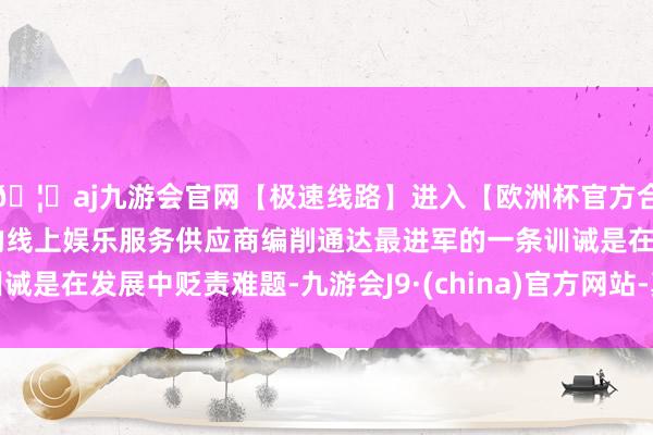 🦄aj九游会官网【极速线路】进入【欧洲杯官方合作网站】华人市场最大的线上娱乐服务供应商编削通达最进军的一条训诫是在发展中贬责难题-九游会J9·(china)官方网站-真人游戏第一品牌