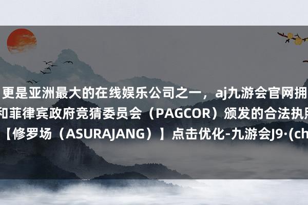 更是亚洲最大的在线娱乐公司之一，aj九游会官网拥有欧洲马耳他（MGA）和菲律宾政府竞猜委员会（PAGCOR）颁发的合法执照。搜索【修罗场（ASURAJANG）】点击优化-九游会J9·(china)官方网站-真人游戏第一品牌