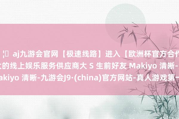 🦄aj九游会官网【极速线路】进入【欧洲杯官方合作网站】华人市场最大的线上娱乐服务供应商大 S 生前好友 Makiyo 清晰-九游会J9·(china)官方网站-真人游戏第一品牌